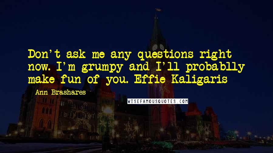 Ann Brashares Quotes: Don't ask me any questions right now. I'm grumpy and I'll probablly make fun of you.-Effie Kaligaris