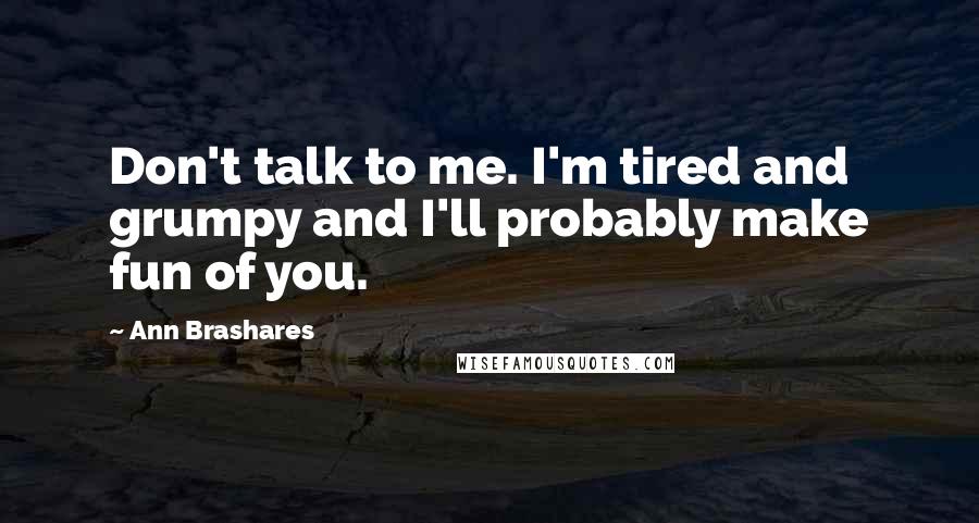 Ann Brashares Quotes: Don't talk to me. I'm tired and grumpy and I'll probably make fun of you.