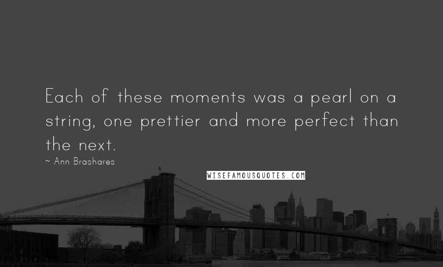 Ann Brashares Quotes: Each of these moments was a pearl on a string, one prettier and more perfect than the next.