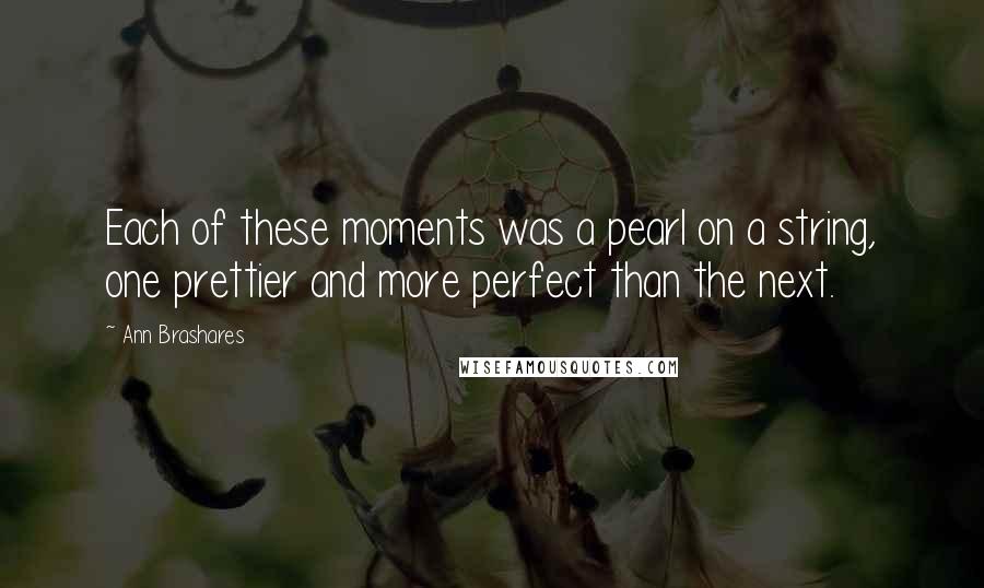 Ann Brashares Quotes: Each of these moments was a pearl on a string, one prettier and more perfect than the next.