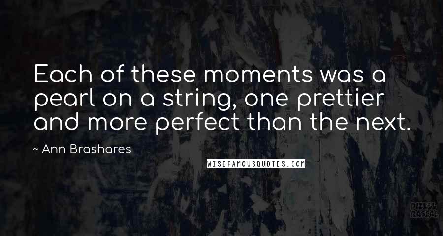 Ann Brashares Quotes: Each of these moments was a pearl on a string, one prettier and more perfect than the next.