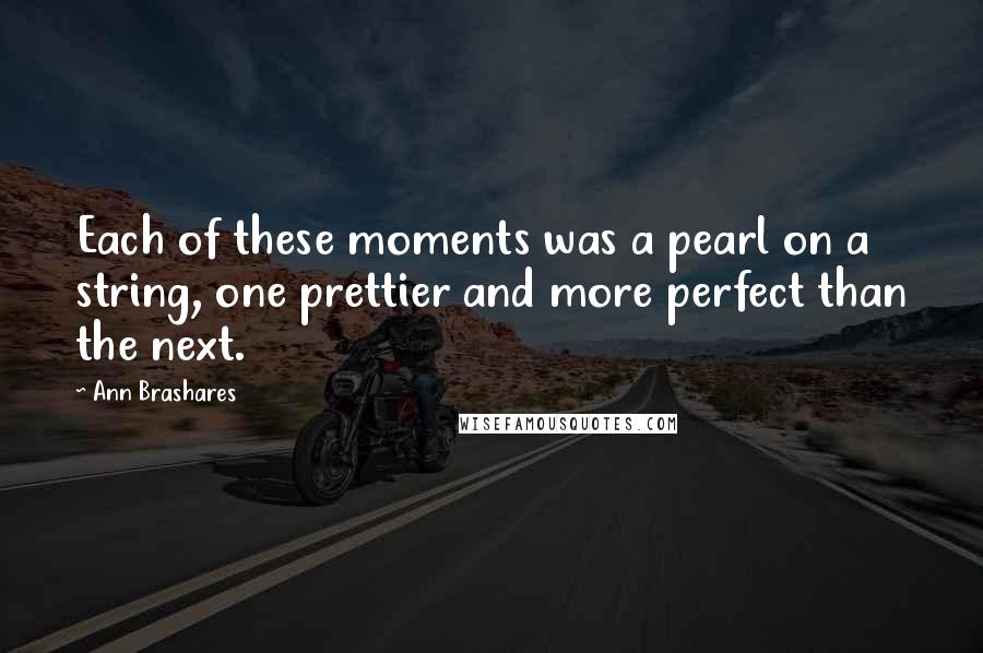 Ann Brashares Quotes: Each of these moments was a pearl on a string, one prettier and more perfect than the next.