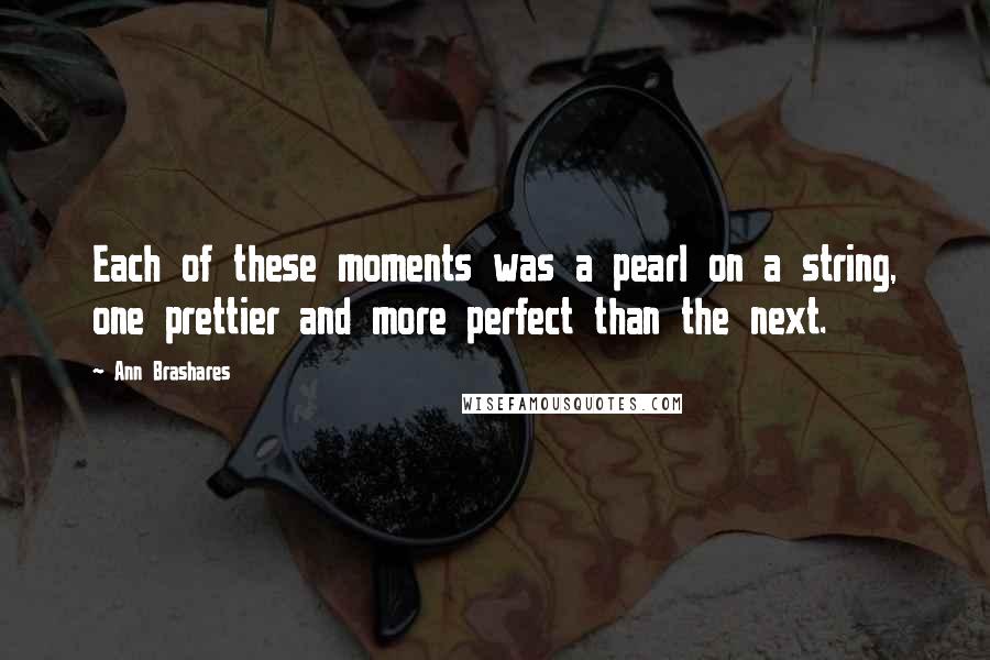 Ann Brashares Quotes: Each of these moments was a pearl on a string, one prettier and more perfect than the next.