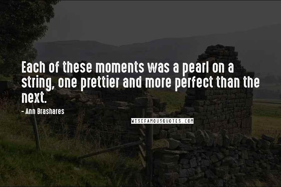 Ann Brashares Quotes: Each of these moments was a pearl on a string, one prettier and more perfect than the next.