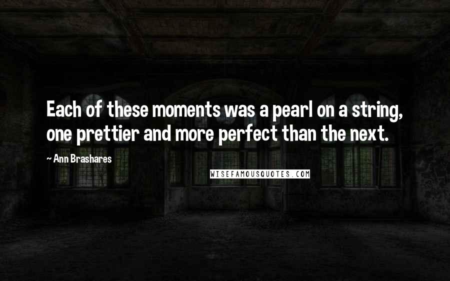 Ann Brashares Quotes: Each of these moments was a pearl on a string, one prettier and more perfect than the next.