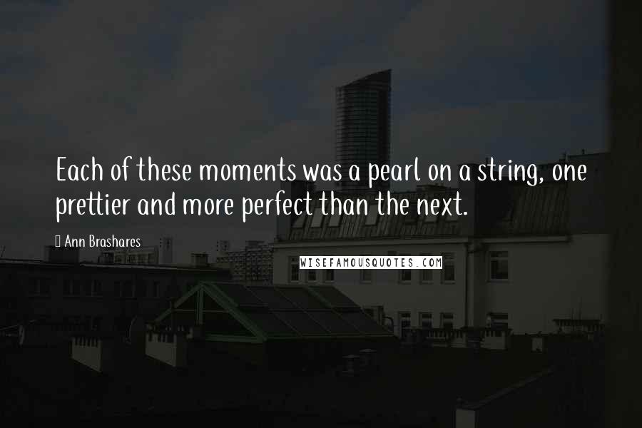 Ann Brashares Quotes: Each of these moments was a pearl on a string, one prettier and more perfect than the next.