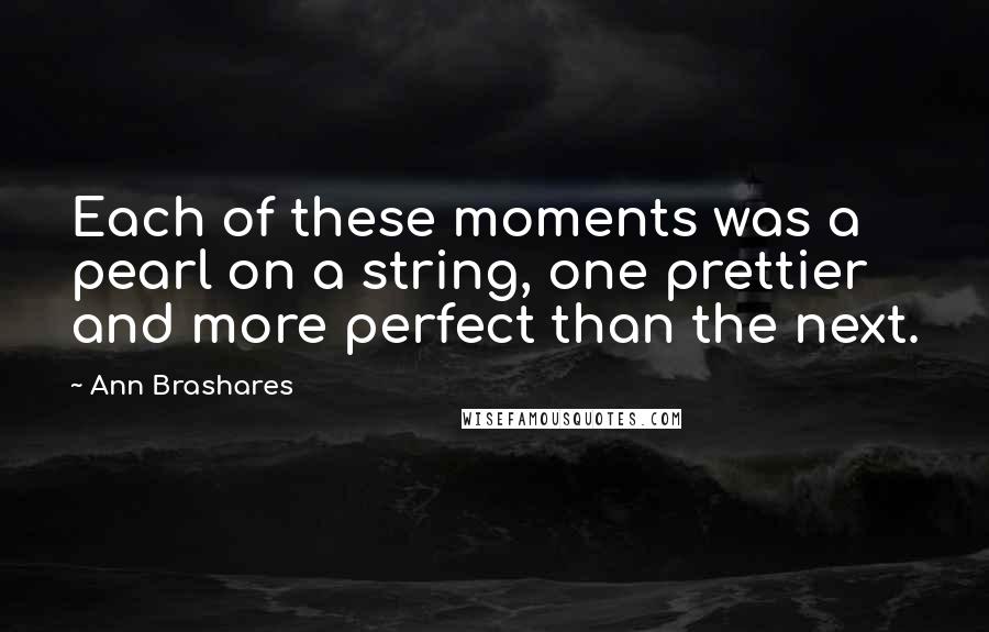 Ann Brashares Quotes: Each of these moments was a pearl on a string, one prettier and more perfect than the next.