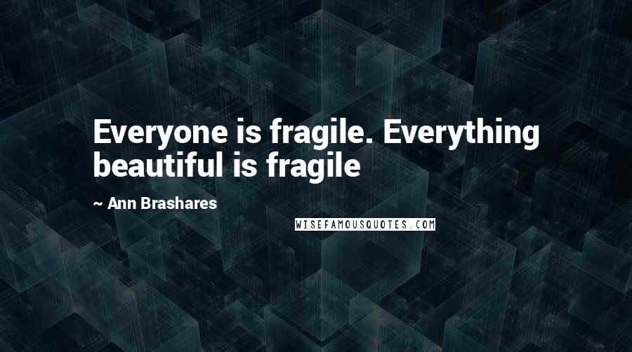 Ann Brashares Quotes: Everyone is fragile. Everything beautiful is fragile