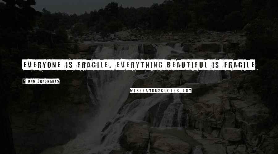 Ann Brashares Quotes: Everyone is fragile. Everything beautiful is fragile