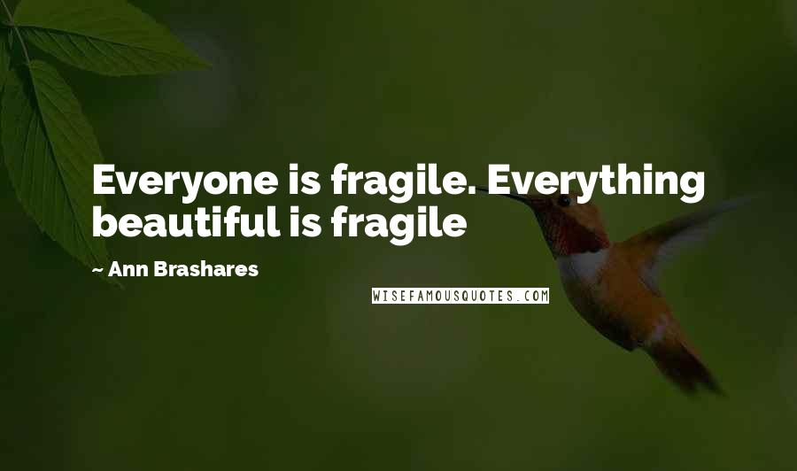 Ann Brashares Quotes: Everyone is fragile. Everything beautiful is fragile