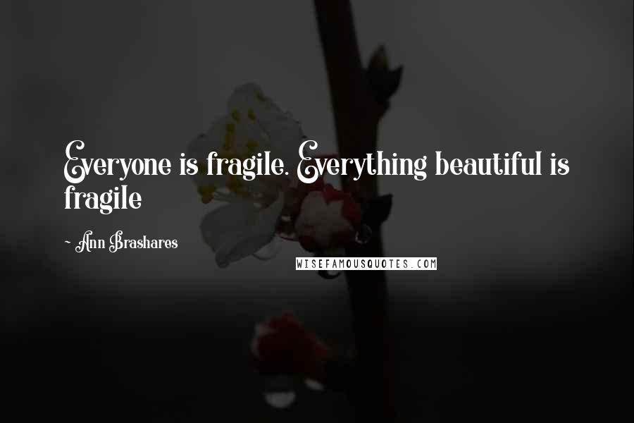 Ann Brashares Quotes: Everyone is fragile. Everything beautiful is fragile