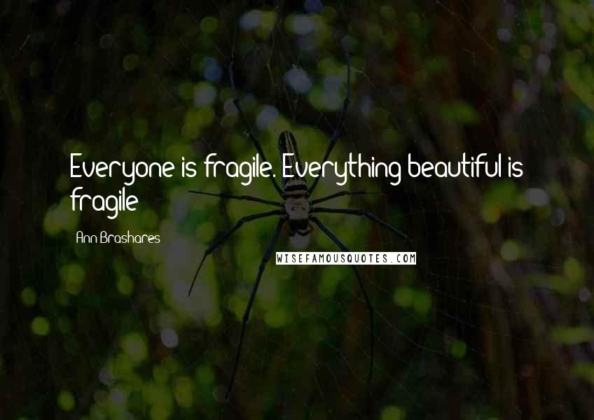 Ann Brashares Quotes: Everyone is fragile. Everything beautiful is fragile