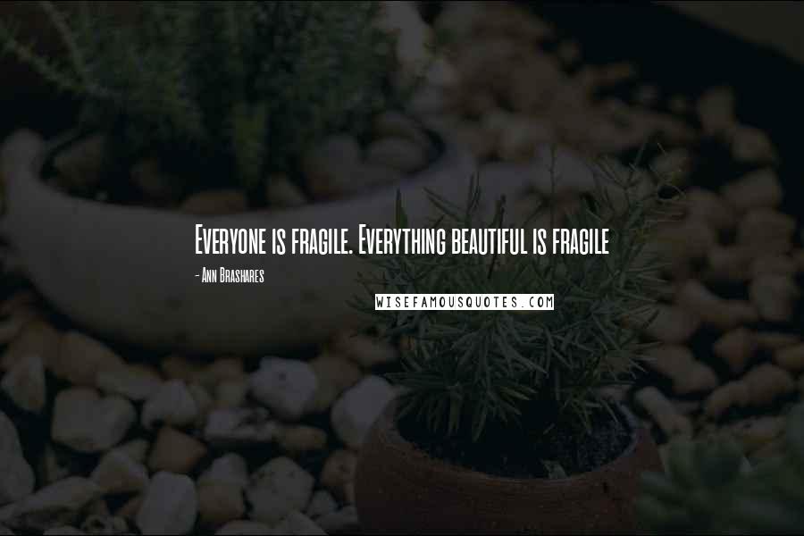 Ann Brashares Quotes: Everyone is fragile. Everything beautiful is fragile