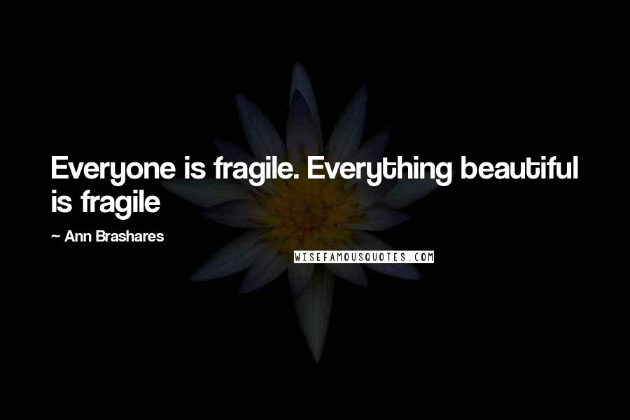 Ann Brashares Quotes: Everyone is fragile. Everything beautiful is fragile