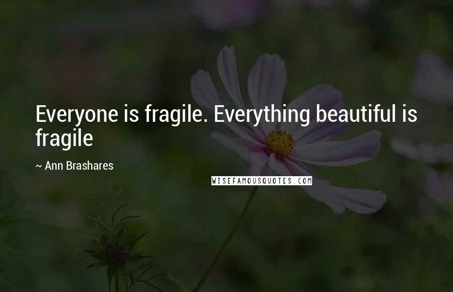 Ann Brashares Quotes: Everyone is fragile. Everything beautiful is fragile