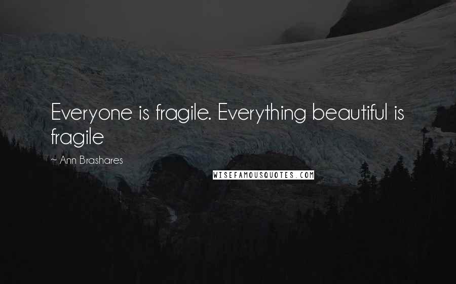 Ann Brashares Quotes: Everyone is fragile. Everything beautiful is fragile