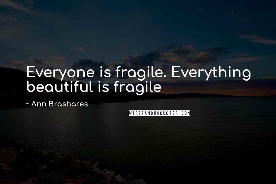 Ann Brashares Quotes: Everyone is fragile. Everything beautiful is fragile