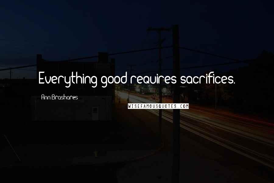 Ann Brashares Quotes: Everything good requires sacrifices.