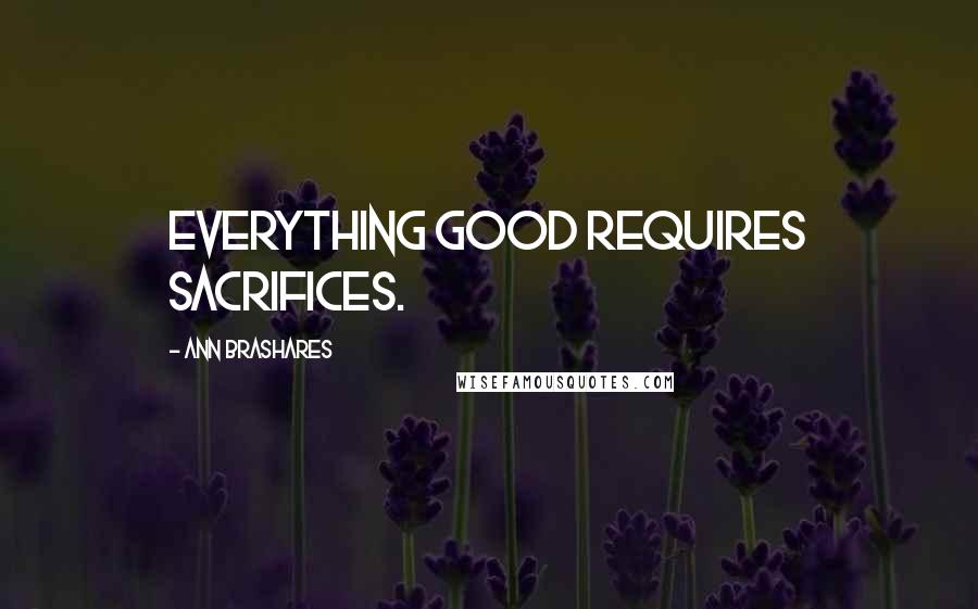 Ann Brashares Quotes: Everything good requires sacrifices.