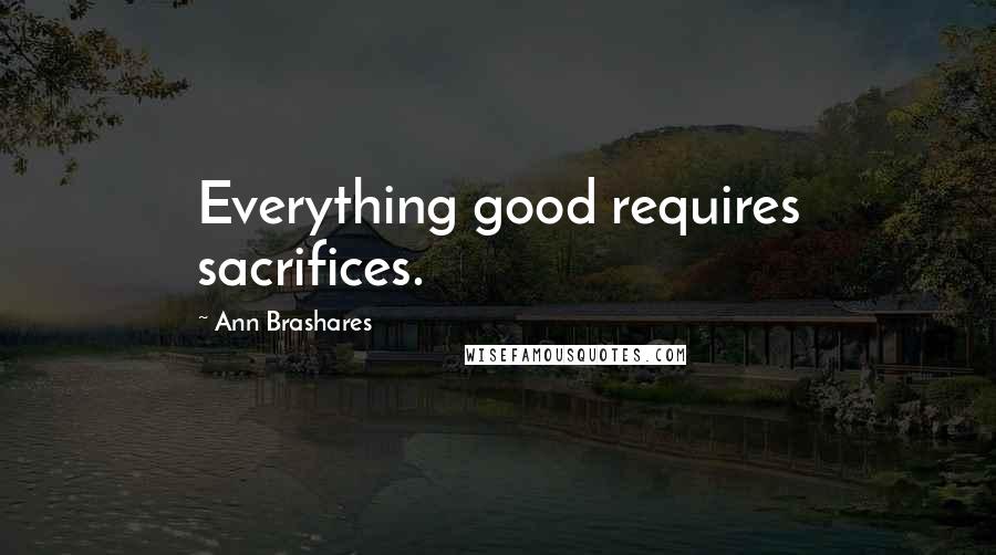 Ann Brashares Quotes: Everything good requires sacrifices.