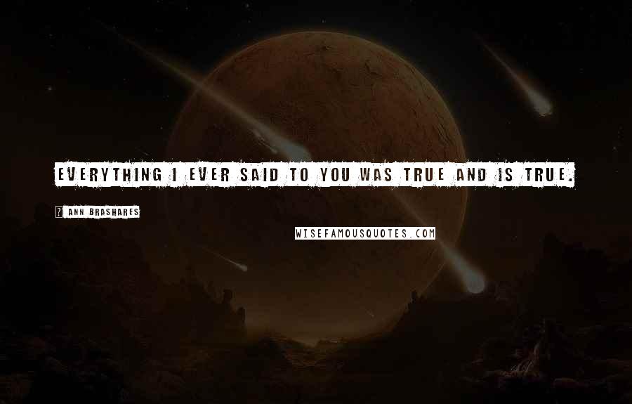 Ann Brashares Quotes: Everything I ever said to you was true and is true.