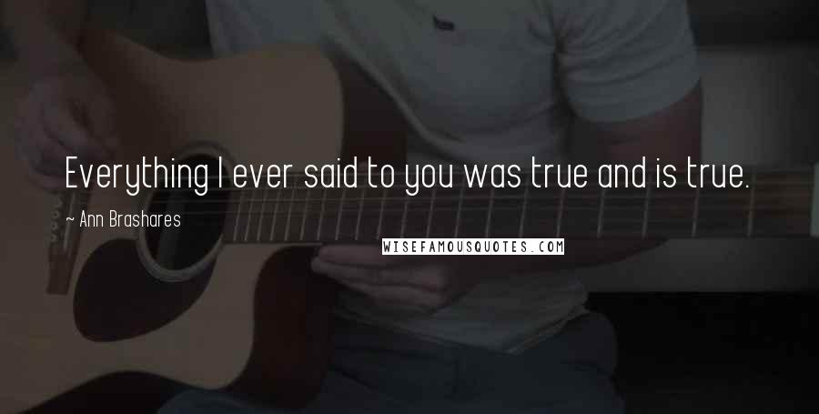 Ann Brashares Quotes: Everything I ever said to you was true and is true.