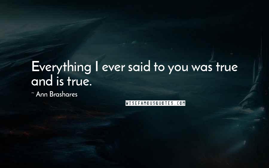 Ann Brashares Quotes: Everything I ever said to you was true and is true.