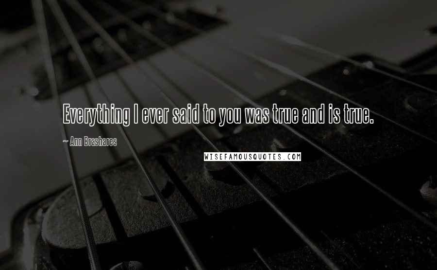 Ann Brashares Quotes: Everything I ever said to you was true and is true.