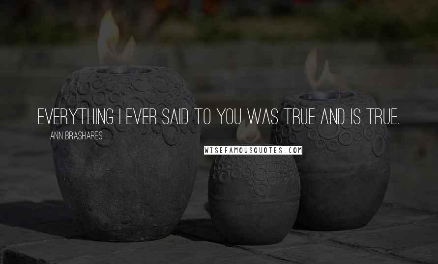 Ann Brashares Quotes: Everything I ever said to you was true and is true.