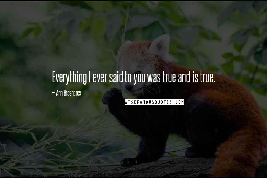 Ann Brashares Quotes: Everything I ever said to you was true and is true.