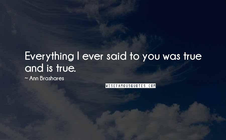 Ann Brashares Quotes: Everything I ever said to you was true and is true.