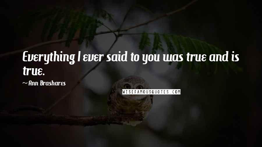 Ann Brashares Quotes: Everything I ever said to you was true and is true.