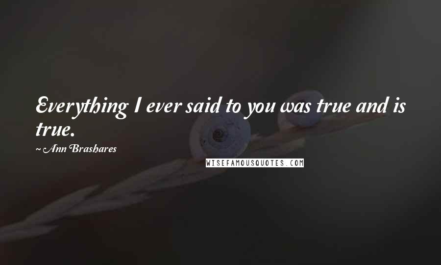 Ann Brashares Quotes: Everything I ever said to you was true and is true.