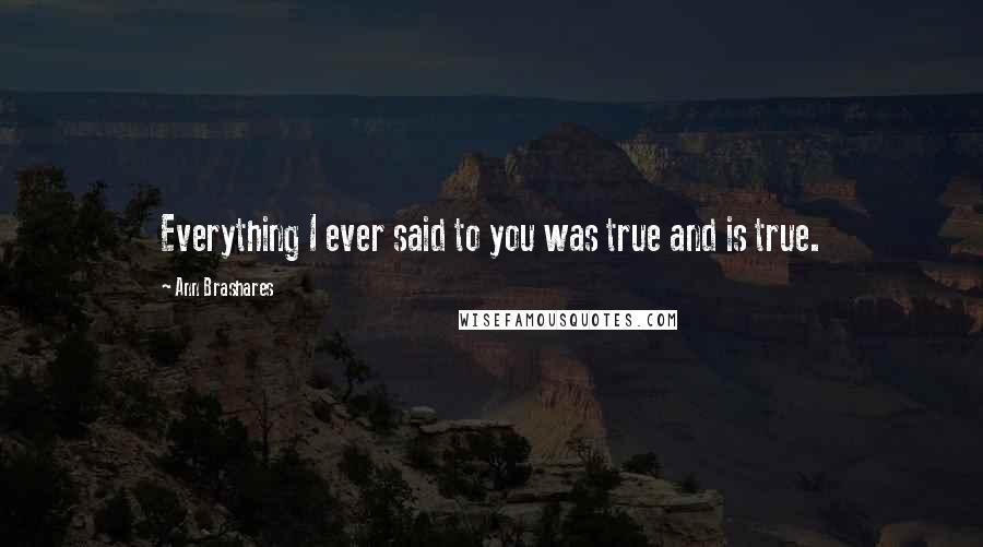 Ann Brashares Quotes: Everything I ever said to you was true and is true.