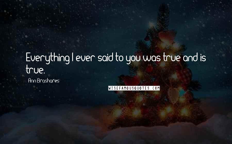 Ann Brashares Quotes: Everything I ever said to you was true and is true.