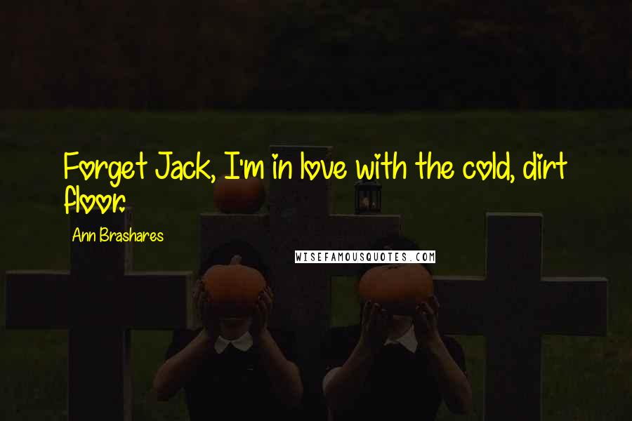 Ann Brashares Quotes: Forget Jack, I'm in love with the cold, dirt floor.