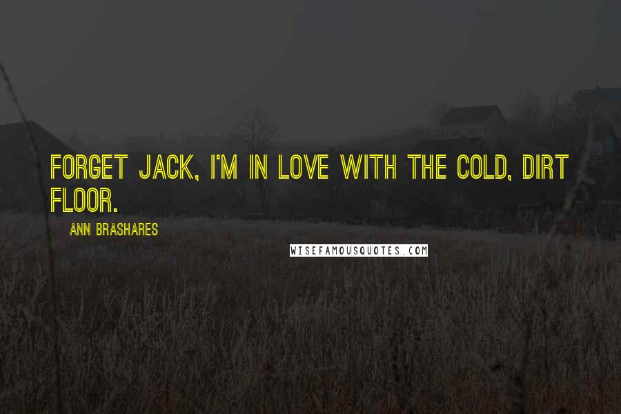 Ann Brashares Quotes: Forget Jack, I'm in love with the cold, dirt floor.