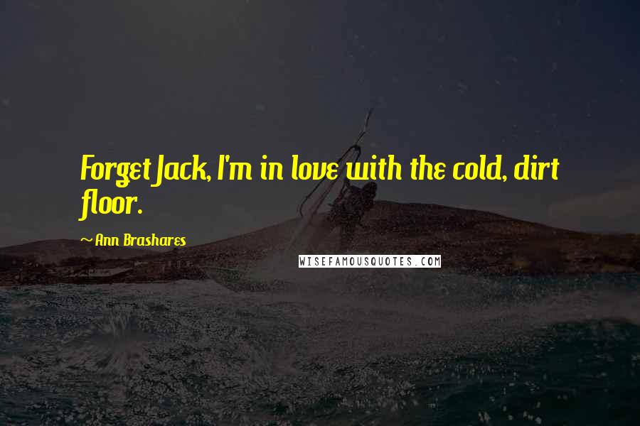 Ann Brashares Quotes: Forget Jack, I'm in love with the cold, dirt floor.
