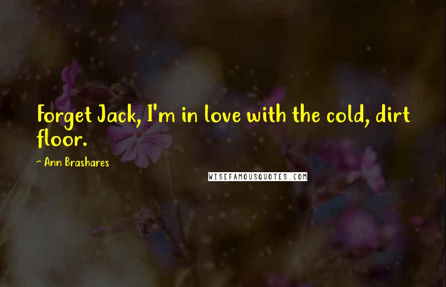 Ann Brashares Quotes: Forget Jack, I'm in love with the cold, dirt floor.