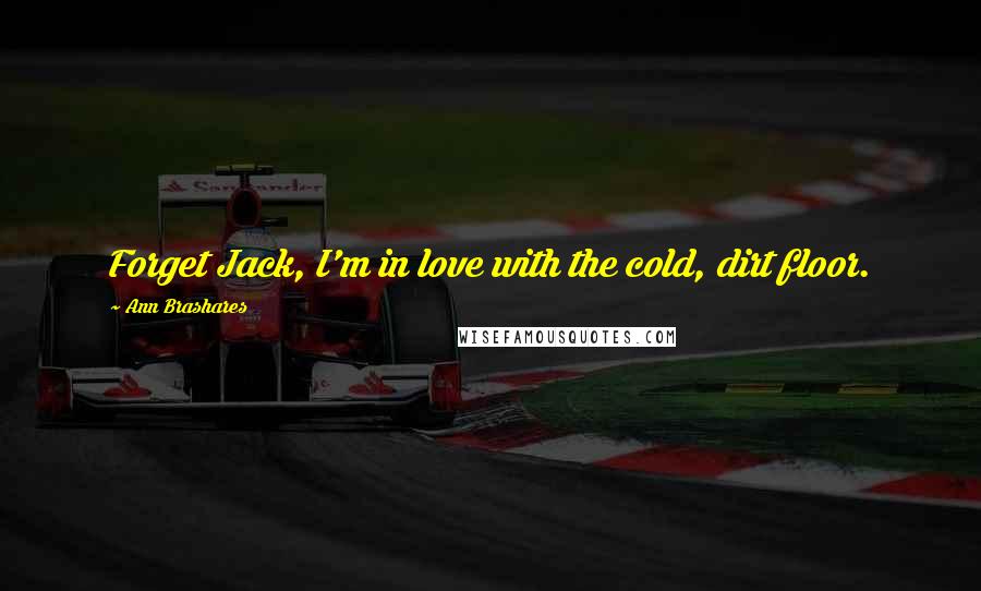 Ann Brashares Quotes: Forget Jack, I'm in love with the cold, dirt floor.