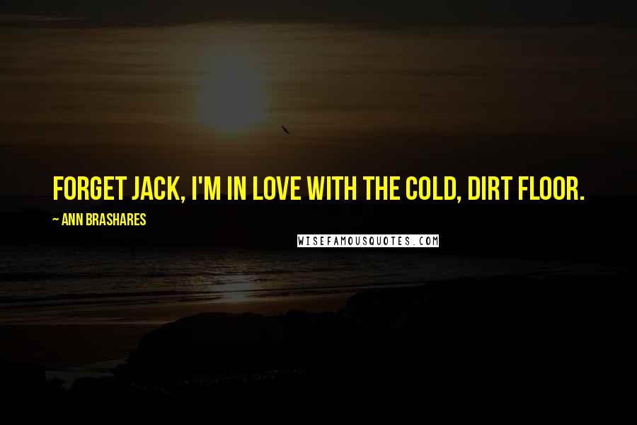 Ann Brashares Quotes: Forget Jack, I'm in love with the cold, dirt floor.