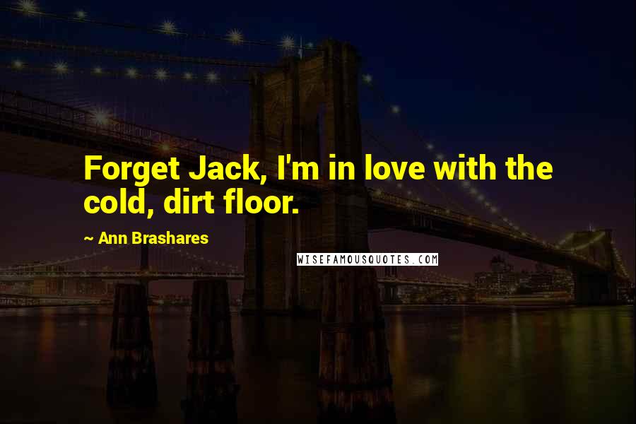 Ann Brashares Quotes: Forget Jack, I'm in love with the cold, dirt floor.