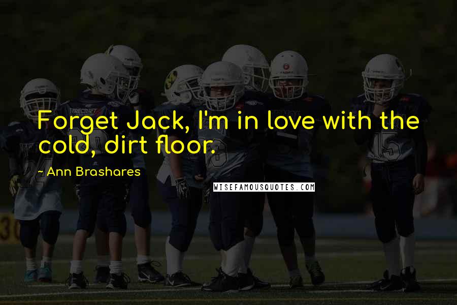 Ann Brashares Quotes: Forget Jack, I'm in love with the cold, dirt floor.