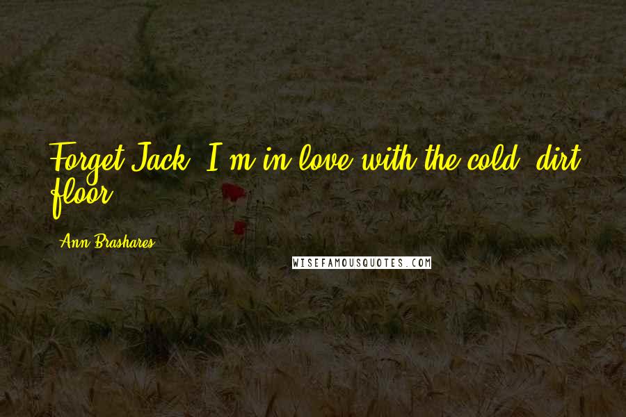 Ann Brashares Quotes: Forget Jack, I'm in love with the cold, dirt floor.