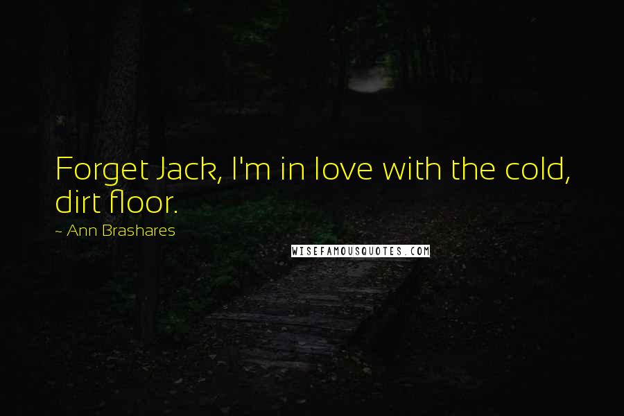 Ann Brashares Quotes: Forget Jack, I'm in love with the cold, dirt floor.