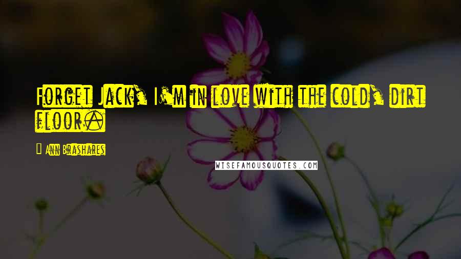 Ann Brashares Quotes: Forget Jack, I'm in love with the cold, dirt floor.