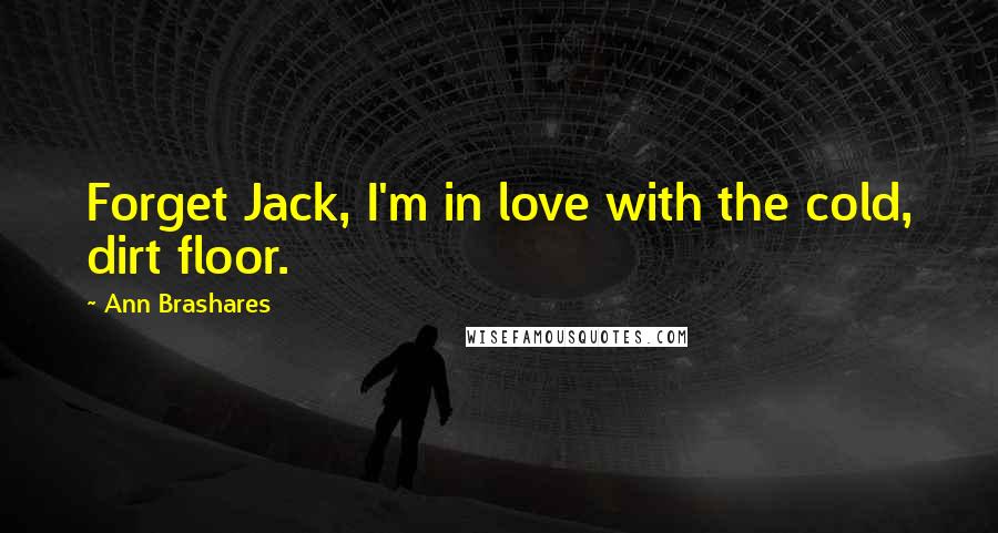 Ann Brashares Quotes: Forget Jack, I'm in love with the cold, dirt floor.