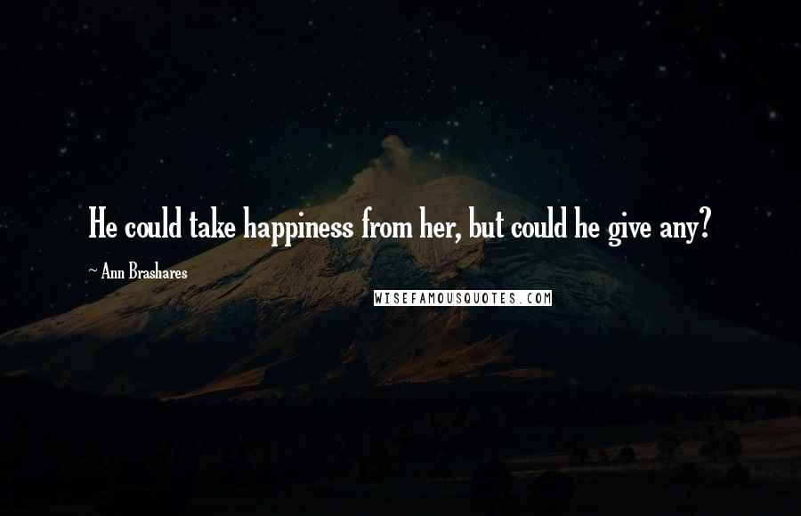 Ann Brashares Quotes: He could take happiness from her, but could he give any?