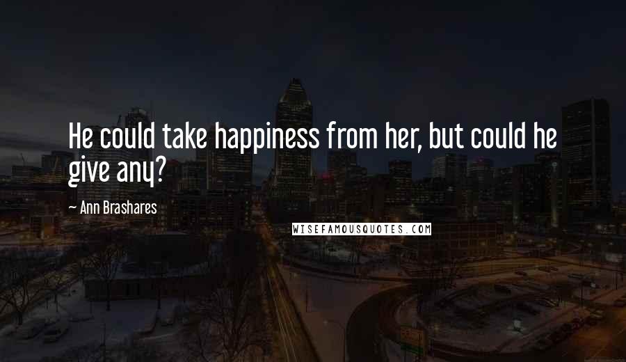 Ann Brashares Quotes: He could take happiness from her, but could he give any?