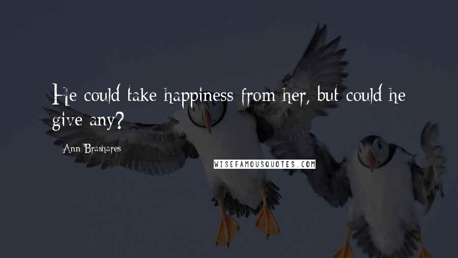 Ann Brashares Quotes: He could take happiness from her, but could he give any?